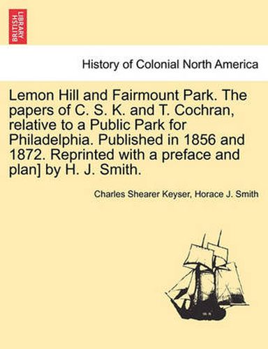 Cover image for Lemon Hill and Fairmount Park. the Papers of C. S. K. and T. Cochran, Relative to a Public Park for Philadelphia. Published in 1856 and 1872. Reprinted with a Preface and Plan] by H. J. Smith.