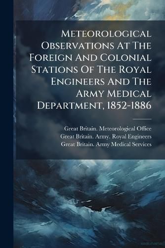 Cover image for Meteorological Observations At The Foreign And Colonial Stations Of The Royal Engineers And The Army Medical Department, 1852-1886