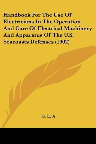 Cover image for Handbook for the Use of Electricians in the Operation and Care of Electrical Machinery and Apparatus of the U.S. Seacoasts Defenses (1902)