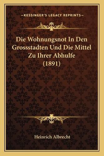 Cover image for Die Wohnungsnot in Den Grossstadten Und Die Mittel Zu Ihrer Abhulfe (1891)