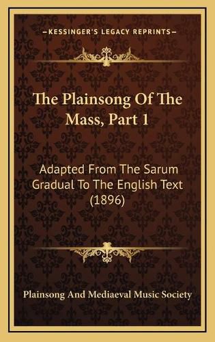 Cover image for The Plainsong of the Mass, Part 1: Adapted from the Sarum Gradual to the English Text (1896)