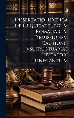 Cover image for Dissertatio Iuridica De Iniquitate Legum Romanarum Remissionem Cautionis Vsufructuariae Testatori Denegantium