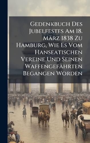 Cover image for Gedenkbuch Des Jubelfestes Am 18. Maerz 1838 Zu Hamburg, Wie Es Vom Hanseatischen Vereine Und Seinen Waffengefaehrten Begangen Worden