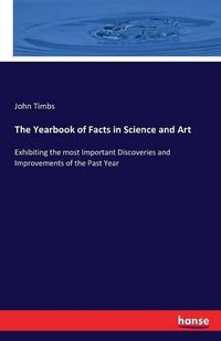 Cover image for The Yearbook of Facts in Science and Art: Exhibiting the most Important Discoveries and Improvements of the Past Year