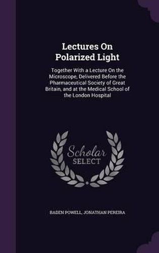 Lectures on Polarized Light: Together with a Lecture on the Microscope, Delivered Before the Pharmaceutical Society of Great Britain, and at the Medical School of the London Hospital