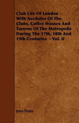 Cover image for Club Life Of London - With Aecdotes Of The Clubs, Coffee Houses And Taverns Of The Metropolis During The 17th, 18th And 19th Centuries - Vol. II