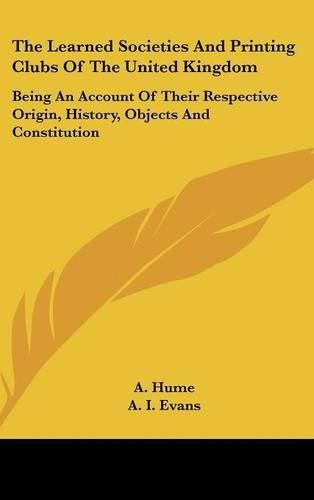 Cover image for The Learned Societies and Printing Clubs of the United Kingdom: Being an Account of Their Respective Origin, History, Objects and Constitution