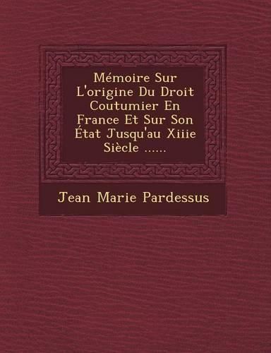 Cover image for Memoire Sur L'Origine Du Droit Coutumier En France Et Sur Son Etat Jusqu'au Xiiie Siecle ......