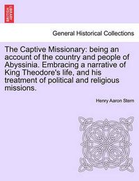 Cover image for The Captive Missionary: Being an Account of the Country and People of Abyssinia. Embracing a Narrative of King Theodore's Life, and His Treatment of Political and Religious Missions.