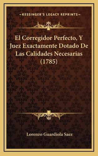 Cover image for El Corregidor Perfecto, y Juez Exactamente Dotado de Las Calidades Necesarias (1785)