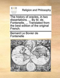 Cover image for The History of Oracles, in Two Dissertations. ... by M. de. Fontenelle, ... Translated from the Best Edition of the Original French.