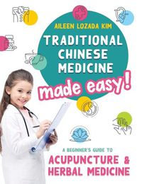 Cover image for Traditional Chinese Medicine Made Easy!: A Beginner's Guide to Acupuncture and Herbal Medicine