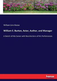 Cover image for William E. Burton, Actor, Author, and Manager: A Sketch of His Career with Recollections of His Perfomances