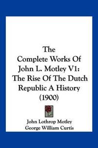 Cover image for The Complete Works of John L. Motley V1: The Rise of the Dutch Republic a History (1900)