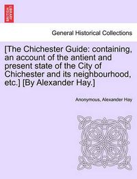 Cover image for [The Chichester Guide: Containing, an Account of the Antient and Present State of the City of Chichester and Its Neighbourhood, Etc.] [By Alexander Hay.]