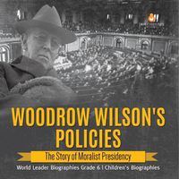 Cover image for Woodrow Wilson's Policies: The Story of Moralist Presidency World Leader Biographies Grade 6 Children's Biographies