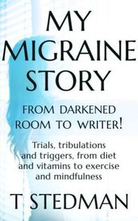 Cover image for My Migraine Story - From Darkened Room to Writer!: Trials, tribulations and triggers, from diet and vitamins to exercise and mindfulness.