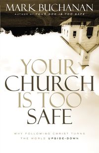 Cover image for Your Church Is Too Safe: Why Following Christ Turns the World Upside-Down