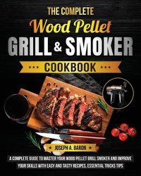 Cover image for The Complete Wood Pellet Grill & Smoker Cookbook: A Complete Guide to Master Your Wood Pellet Grill & Smoker and Improve Your Skills with Easy and Tasty Recipes, Essential Tricks & Tips