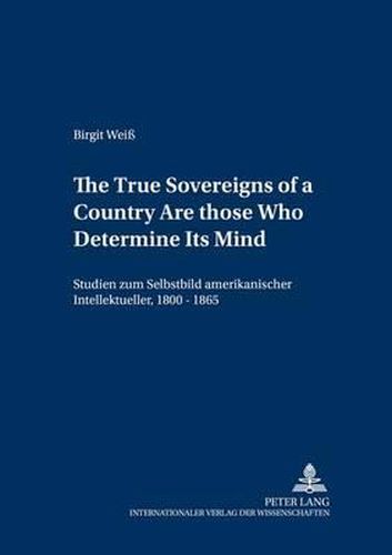Cover image for The True Sovereigns of a Country Are Those Who Determine Its Mind: Studien Zum Selbstbild Amerikanischer Intellektueller, 1800-1865
