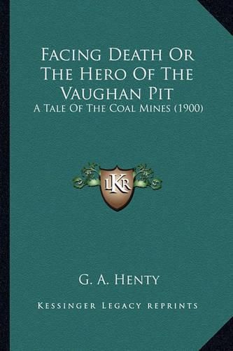 Cover image for Facing Death or the Hero of the Vaughan Pit Facing Death or the Hero of the Vaughan Pit: A Tale of the Coal Mines (1900) a Tale of the Coal Mines (1900)