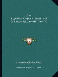 Cover image for The Right Hon. Benjamin Disraeli, Earl of Beaconsfield, and His Times V2