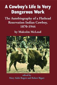 Cover image for A Cowboy's Life Is Very Dangerous Work: The Autobiography of a Flathead Reservation Indian Cowboy, 1870-1944