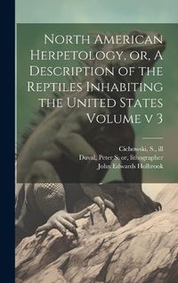 Cover image for North American Herpetology, or, A Description of the Reptiles Inhabiting the United States Volume v 3