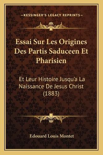 Essai Sur Les Origines Des Partis Saduceen Et Pharisien: Et Leur Histoire Jusqu'a La Naissance de Jesus Christ (1883)