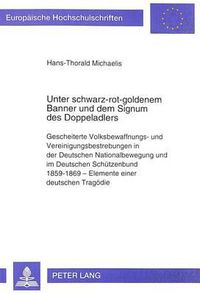 Cover image for Unter Schwarz-Rot-Goldenem Banner Und Dem Signum Des Doppeladlers: Gescheiterte Volksbewaffnungs- Und Vereinigungsbestrebungen in Der Deutschen Nationalbewegung Und Im Deutschen Schuetzenbund 1859-1869 - Elemente Einer Deutschen Tragoedie