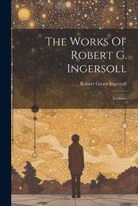 Cover image for The Works Of Robert G. Ingersoll