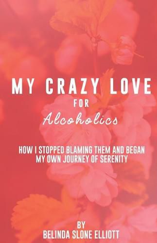 Cover image for My Crazy Love for Alcoholics: How I Stopped Blaming Them and Began my Own Journey of Serenity