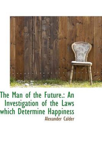 Cover image for The Man of the Future.: An Investigation of the Laws Which Determine Happiness