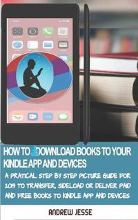 Cover image for How to Download Books to Your Kindle Apps and Devices: A Practical Step by Step Picture Guide for 2019 to Transfer, Sideload and Deliver Paid and Free Books to your Kindle App and Devices