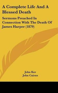 Cover image for A Complete Life and a Blessed Death: Sermons Preached in Connection with the Death of James Harper (1879)