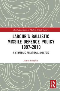 Cover image for Labour's Ballistic Missile Defence Policy 1997-2010: A Strategic Relational Analysis