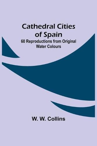 Cover image for Cathedral Cities of Spain; 60 Reproductions from Original Water Colours