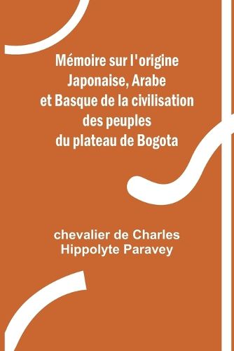 Memoire sur l'origine Japonaise, Arabe et Basque de la civilisation des peuples du plateau de Bogota