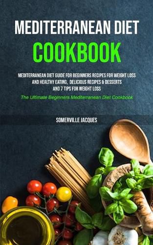 Cover image for Mediterranean Diet Cookbook: Mediterranean Diet Guide For Beginners Recipes For Weight Loss And Healthy Eating, Delicious Recipes & Desserts And 7 Tips For Weight Loss (The Ultimate Beginners Mediterranean Diet Cookbook)