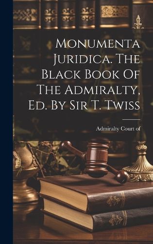 Cover image for Monumenta Juridica. The Black Book Of The Admiralty, Ed. By Sir T. Twiss