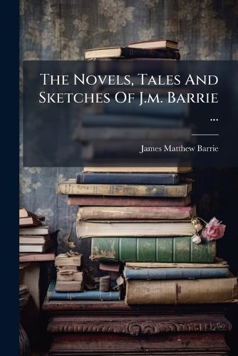 Cover image for The Novels, Tales And Sketches Of J.m. Barrie ...