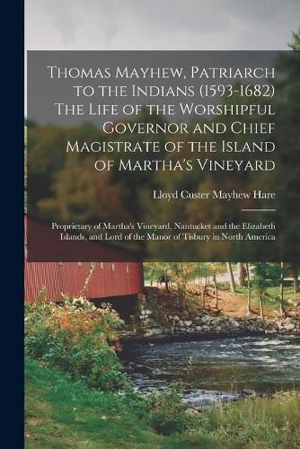 Thomas Mayhew, Patriarch to the Indians (1593-1682) The Life of the Worshipful Governor and Chief Magistrate of the Island of Martha's Vineyard; Proprietary of Martha's Vineyard, Nantucket and the Elizabeth Islands, and Lord of the Manor of Tisbury In...