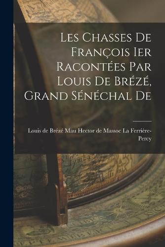 Les Chasses De Francois Ier Racontees par Louis De Breze, Grand Senechal De