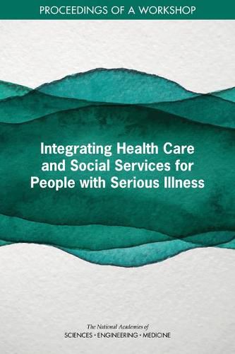 Integrating Health Care and Social Services for People with Serious Illness: Proceedings of a Workshop