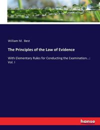 Cover image for The Principles of the Law of Evidence: With Elementary Rules for Conducting the Examination...: Vol. I