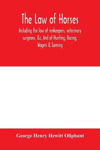 Cover image for The law of horses, including the law of innkeepers, veterinary surgeons, &c. And of Hunting, Racing, Wagers & Gaming.