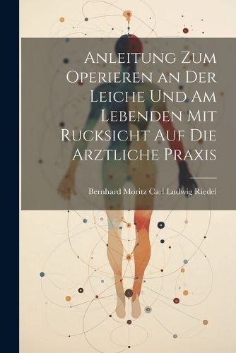 Cover image for Anleitung zum Operieren an der Leiche und am Lebenden mit Rucksicht auf die Arztliche Praxis