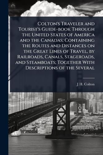 Cover image for Colton's Traveler and Tourist's Guide-book Through the United States of America and the Canadas; Containing the Routes and Distances on the Great Lines of Travel, by Railroads, Canals, Stageroads, and Steamboats; Together With Descriptions of the Several