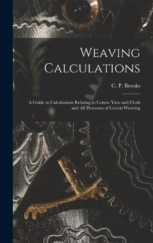 Weaving Calculations: a Guide to Calculations Relating to Cotton Yarn and Cloth and All Processes of Cotton Weaving