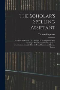 Cover image for The Scholar's Spelling Assistant; Wherein the Words Are Arranged on an Improved Plan, According to Their Respective Principles of Accentuation...intended for the Use of Schools and Private Tuition